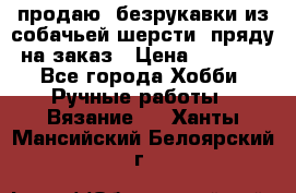 продаю  безрукавки из собачьей шерсти  пряду на заказ › Цена ­ 8 000 - Все города Хобби. Ручные работы » Вязание   . Ханты-Мансийский,Белоярский г.